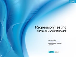 © 2006 IBM Corporation
1
Regression Testing
Software Quality Webcast
Monica Luke
mluke@us.ibm.com
IBM Software, Rational
April 2013
 