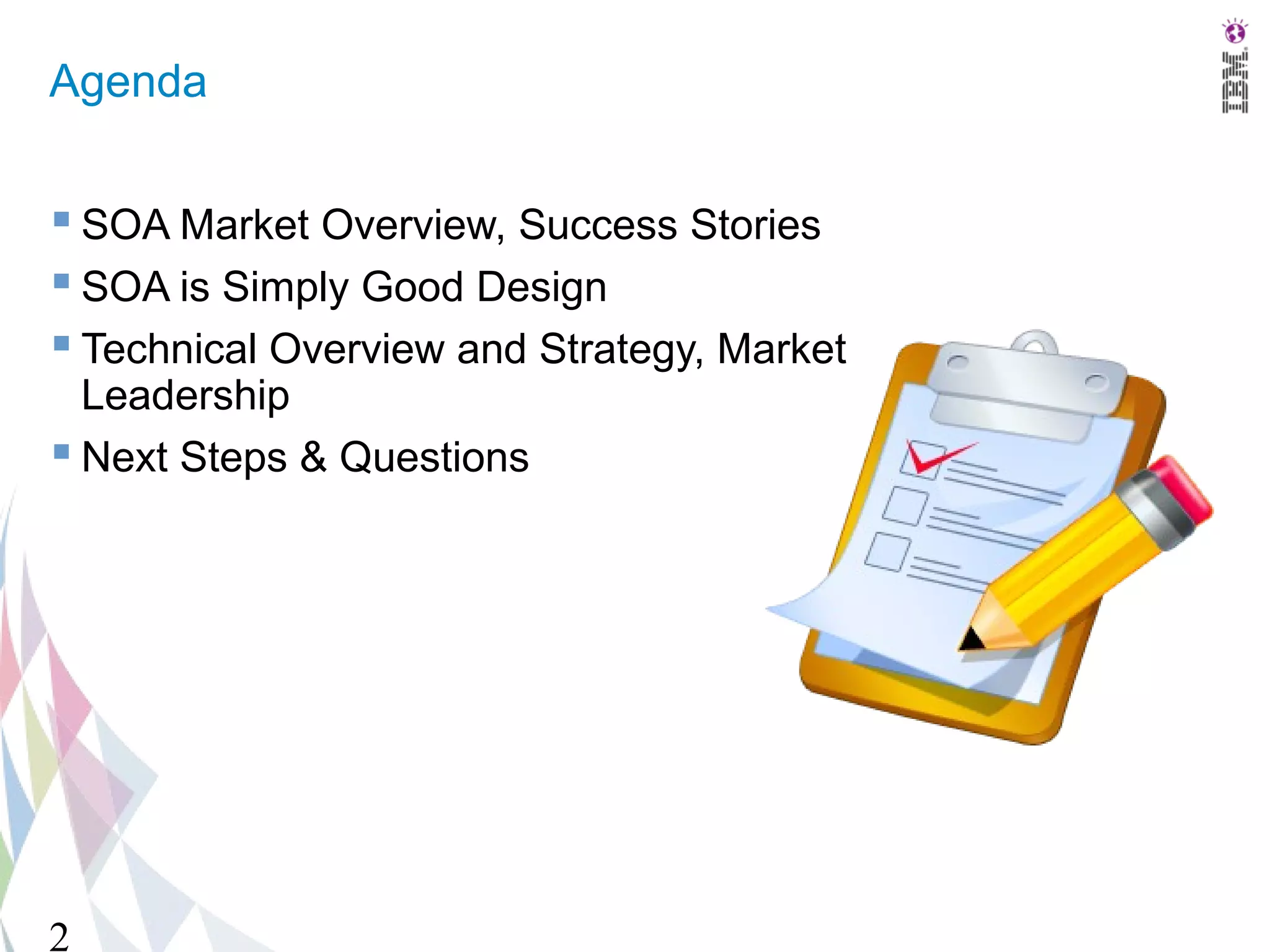 Agenda


 SOA Market Overview, Success Stories
 SOA is Simply Good Design
 Technical Overview and Strategy, Market
  Leadership
 Next Steps & Questions




2
 