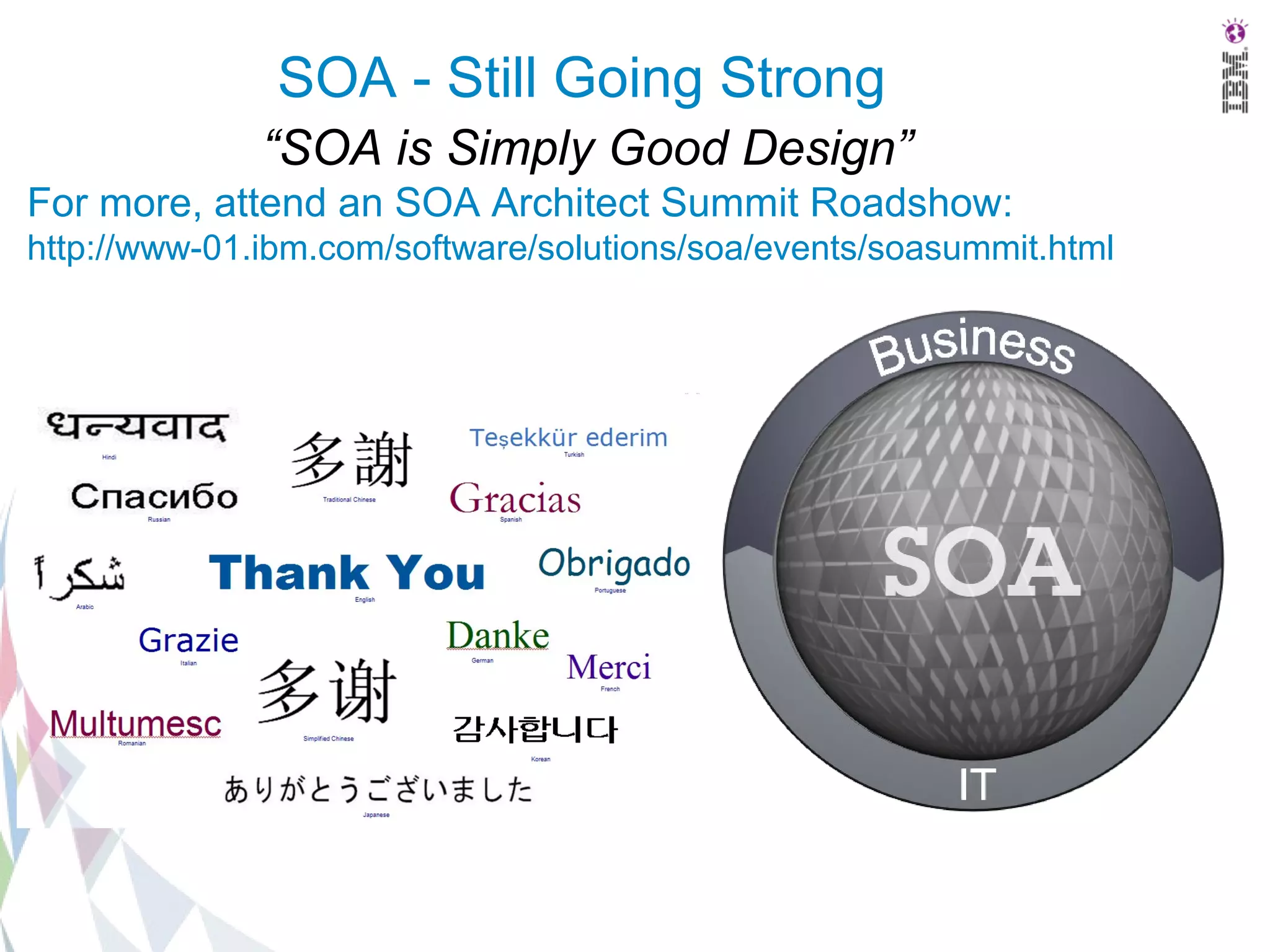 SOA - Still Going Strong
              “SOA is Simply Good Design”
For more, attend an SOA Architect Summit Roadshow:
http://www-01.ibm.com/software/solutions/soa/events/soasummit.html
 
