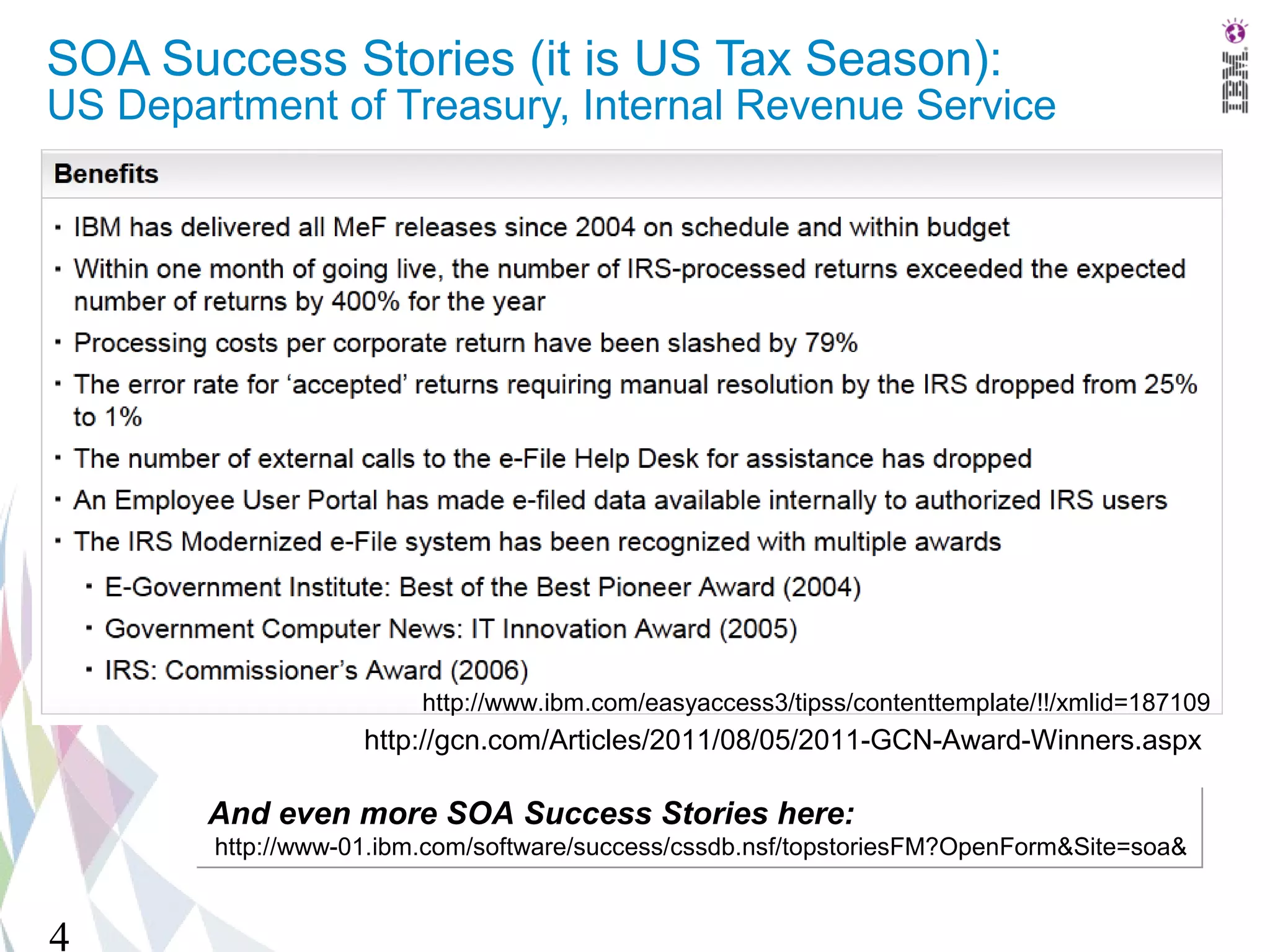 SOA Success Stories (it is US Tax Season):
US Department of Treasury, Internal Revenue Service




                         http://www.ibm.com/easyaccess3/tipss/contenttemplate/!!/xmlid=187109
                    http://gcn.com/Articles/2011/08/05/2011-GCN-Award-Winners.aspx

        And even more SOA Success Stories here:
        http://www-01.ibm.com/software/success/cssdb.nsf/topstoriesFM?OpenForm&Site=soa&


4
 