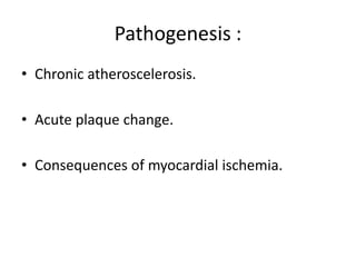 Pathogenesis :
• Chronic atheroscelerosis.
• Acute plaque change.
• Consequences of myocardial ischemia.
 
