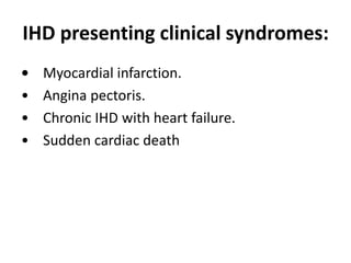 IHD presenting clinical syndromes:
• Myocardial infarction.
• Angina pectoris.
• Chronic IHD with heart failure.
• Sudden cardiac death
 