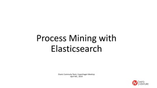 Process Mining with
Elasticsearch
Elastic Commuity Team, Copenhagen MeetUp
April 4th, 2019
 