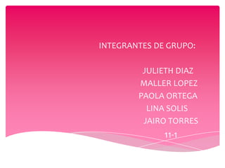 INTEGRANTES DE GRUPO:

         JULIETH DIAZ
        MALLER LOPEZ
        PAOLA ORTEGA
          LINA SOLIS
         JAIRO TORRES
              11-1
 