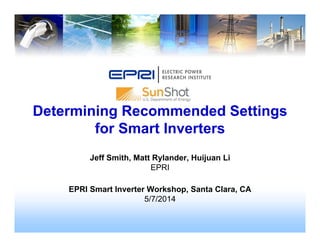 Jeff Smith, Matt Rylander, Huijuan Li
EPRI
EPRI Smart Inverter Workshop, Santa Clara, CA
5/7/2014
Determining Recommended Settings
for Smart Inverters
 