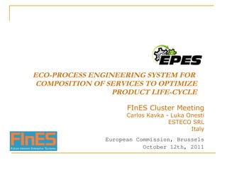 ECO-PROCESS ENGINEERING SYSTEM FOR  COMPOSITION OF SERVICES TO OPTIMIZE PRODUCT LIFE-CYCLE FInES Cluster Meeting Carlos Kavka - Luka Onesti ESTECO SRL Italy European Commission, Brussels October 12th, 2011 
