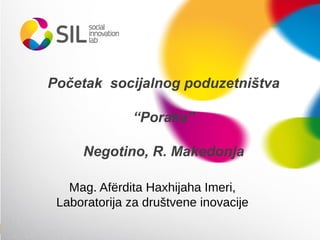 Početak socijalnog poduzetništva
“Poraka”
Negotino, R. Makedonja
Mag. Afërdita Haxhijaha Imeri,
Laboratorija za društvene inovacije
 