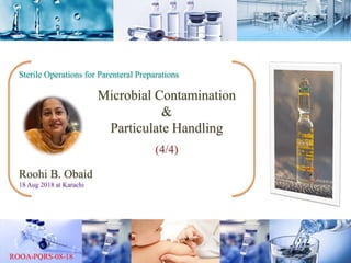 Sterile Operations for Parenteral Preparations
Microbial Contamination
&
Particulate Handling
(4/4)
Roohi B. Obaid
18 Aug 2018 at Karachi
 