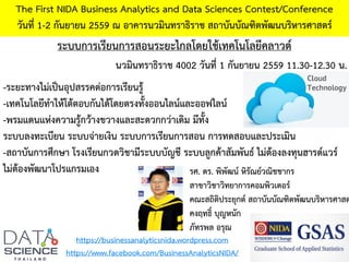ระบบการเรียนการสอนระยะไกลโดยใช้เทคโนโลยีคลาวด์
The First NIDA Business Analytics and Data Sciences Contest/Conference
วันที่ 1-2 กันยายน 2559 ณ อาคารนวมินทราธิราช สถาบันบัณฑิตพัฒนบริหารศาสตร์
https://businessanalyticsnida.wordpress.com
https://www.facebook.com/BusinessAnalyticsNIDA/
-ระยะทางไม่เป็นอุปสรรคต่อการเรียนรู้
-เทคโนโลยีทาให้โต้ตอบกันได้โดยตรงทั้งออนไลน์และออฟไลน์
-พรมแดนแห่งความรู้กว้างขวางและสะดวกกว่าเดิม มีทั้ง
ระบบลงทะเบียน ระบบจ่ายเงิน ระบบการเรียนการสอน การทดสอบและประเมิน
-สถาบันการศึกษา โรงเรียนกวดวิชามีระบบบัญชี ระบบลูกค้าสัมพันธ์ ไม่ต้องลงทุนฮารด์แวร์
ไม่ต้องพัฒนาโปรแกรมเอง รศ. ดร. พิพัฒน์ หิรัณย์วณิชชากร
สาขาวิชาวิทยาการคอมพิวเตอร์
คณะสถิติประยุกต์ สถาบันบัณฑิตพัฒนบริหารศาสต
คงฤทธิ์ บุญหนัก
ภัทรพล อรุณ
นวมินทราธิราช 4002 วันที่ 1 กันยายน 2559 11.30-12.30 น.
 