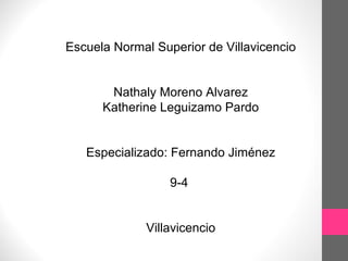 Escuela Normal Superior de Villavicencio


       Nathaly Moreno Alvarez
      Katherine Leguizamo Pardo


   Especializado: Fernando Jiménez

                  9-4


              Villavicencio
 
