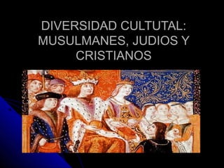 DIVERSIDAD CULTUTAL:DIVERSIDAD CULTUTAL:
MUSULMANES, JUDIOS YMUSULMANES, JUDIOS Y
CRISTIANOSCRISTIANOS
 