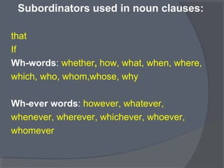 Subordinators used in noun clauses:
that
If
Wh-words: whether, how, what, when, where,
which, who, whom,whose, why
Wh-ever words: however, whatever,
whenever, wherever, whichever, whoever,
whomever
 