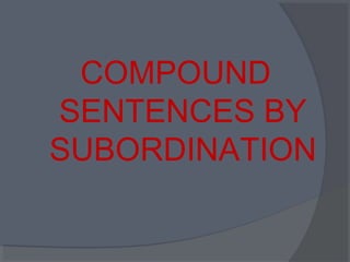 COMPOUND
SENTENCES BY
SUBORDINATION
 