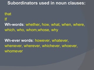 Subordinators used in noun clauses: that If Wh-words :  whether ,  how, what, when, where,  which, who, whom,whose, why Wh-ever words :  however, whatever,  whenever, wherever, whichever, whoever,  whomever 