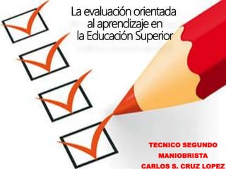 La evaluación orientada
al aprendizaje en
la Educación Superior
TECNICO SEGUNDO
MANIOBRISTA
CARLOS S. CRUZ LOPEZ
 