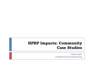           HPRP Impacts: Community Case Studies  Jamie Taylor Cloudburst Consulting Group 