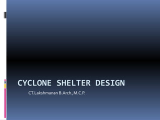 CYCLONE SHELTER DESIGN
  CT.Lakshmanan B.Arch.,M.C.P.
 