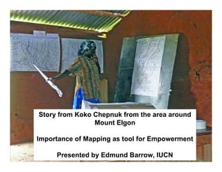 Story from Koko Chepnuk from the area around
                Mount Elgon

Importance of Mapping as tool for Empowerment

     Presented by Edmund Barrow, IUCN
 