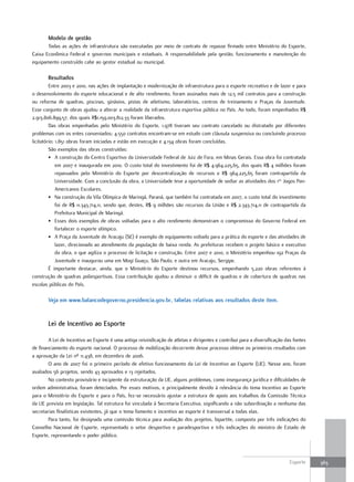 Modelo de gestão
       Todas as ações de infraestrutura são executadas por meio de contrato de repasse firmado entre Ministério do Esporte,
Caixa Econômica Federal e governos municipais e estaduais. A responsabilidade pela gestão, funcionamento e manutenção do
equipamento construído cabe ao gestor estadual ou municipal.

       resultados
         Entre 2003 e 2010, nas ações de implantação e modernização de infraestrutura para o esporte recreativo e de lazer e para
o desenvolvimento do esporte educacional e de alto rendimento, foram assinados mais de 12,5 mil contratos para a construção
ou reforma de quadras, piscinas, ginásios, pistas de atletismo, laboratórios, centros de treinamento e Praças da Juventude.
Esse conjunto de obras ajudou a alterar a realidade da infraestrutura esportiva pública no País. Ao todo, foram empenhados R$
2.913.806.899,57, dos quais R$1.159.003.812,33 foram liberados.
         Das obras empenhadas pelo Ministério do Esporte, 1.978 tiveram seu contrato cancelado ou distratado por diferentes
problemas com os entes conveniados; 4.550 contratos encontram-se em estudo com cláusula suspensiva ou concluindo processo
licitatório; 1.851 obras foram iniciadas e estão em execução e 4.134 obras foram concluídas.
         São exemplos das obras construídas:
         • A construção do Centro Esportivo da Universidade Federal de Juiz de Fora, em Minas Gerais. Essa obra foi contratada
             em 2007 e inaugurada em 2010. O custo total do investimento foi de R$ 4.964.225,65, dos quais R$ 4 milhões foram
             repassados pelo Ministério do Esporte por descentralização de recursos e R$ 964.225,65 foram contrapartida da
             Universidade. Com a conclusão da obra, a Universidade teve a oportunidade de sediar as atividades dos 1os Jogos Pan-
             Americanos Escolares.
         • Na construção da Vila Olímpica de Maringá, Paraná, que também foi contratada em 2007, o custo total do investimento
             foi de R$ 11.343.714,11, sendo que, destes, R$ 9 milhões são recursos da União e R$ 2.343.714,11 de contrapartida da
             Prefeitura Municipal de Maringá.
         • Esses dois exemplos de obras voltadas para o alto rendimento demonstram o compromisso do Governo Federal em
             fortalecer o esporte olímpico.
         • A Praça da Juventude de Aracaju (SE) é exemplo de equipamento voltado para a prática do esporte e das atividades de
             lazer, direcionado ao atendimento da população de baixa renda. As prefeituras recebem o projeto básico e executivo
             da obra, o que agiliza o processo de licitação e construção. Entre 2007 e 2010, o Ministério empenhou 192 Praças da
             Juventude e inaugurou uma em Mogi Guaçu, São Paulo, e outra em Aracaju, Sergipe.
         É importante destacar, ainda, que o Ministério do Esporte destinou recursos, empenhando 5.220 obras referentes à
construção de quadras poliesportivas. Essa contribuição ajudou a diminuir o déficit de quadras e de cobertura de quadras nas
escolas públicas do País.

       Veja em www.balancodegoverno.presidencia.gov.br, tabelas relativas aos resultados deste item.


       lei de Incentivo ao Esporte

        A Lei de Incentivo ao Esporte é uma antiga reivindicação de atletas e dirigentes e contribui para a diversificação das fontes
de financiamento do esporte nacional. O processo de mobilização decorrente desse processo obteve os primeiros resultados com
a aprovação da Lei nº 11.438, em dezembro de 2006.
        O ano de 2007 foi o primeiro período de efetivo funcionamento da Lei de Incentivo ao Esporte (LIE). Nesse ano, foram
avaliados 56 projetos, sendo 43 aprovados e 13 rejeitados.
        No contexto provisório e incipiente da estruturação da LIE, alguns problemas, como insegurança jurídica e dificuldades de
ordem administrativa, foram detectados. Por esses motivos, e principalmente devido à relevância do tema Incentivo ao Esporte
para o Ministério do Esporte e para o País, fez-se necessário ajustar a estrutura de apoio aos trabalhos da Comissão Técnica
da LIE prevista em legislação. Tal estrutura foi vinculada à Secretaria Executiva, significando a não subordinação a nenhuma das
secretarias finalísticas existentes, já que o tema fomento e incentivo ao esporte é transversal a todas elas.
        Para tanto, foi designada uma comissão técnica para avaliação dos projetos, bipartite, composta por três indicações do
Conselho Nacional de Esporte, representado o setor desportivo e paradesportivo e três indicações do ministro de Estado de
Esporte, representando o poder público.



                                                                                                                             Esporte    363
 