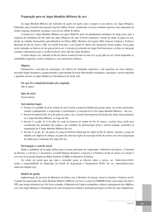 preparação para os Jogos Mundiais Militares de 2011

        Os Jogos Mundiais Militares são realizados de quatro em quatro anos e sempre no ano anterior aos Jogos Olímpicos.
Elaborados pelo Conselho Internacional Esportivo Militar (Cism), considerada a terceira entidade esportiva mais importante do
mundo congrega atualmente 133 países, cerca de um milhão de atletas.
        A atração do V Jogos Mundiais Militares 2011 para o Brasil fez parte do planejamento estratégico de longo prazo para a
conquista da candidatura de País Sede dos Jogos Olímpicos de 2016. O Brasil conquistou o direito de sediar os jogos em 2011,
devido ao trabalho desenvolvido pelo Ministério da Defesa (MD), Ministério do Esporte (ME), Governo Estadual e Prefeitura
Municipal do Rio de Janeiro, COB, um Comitê Executivo e um Comitê de Apoio com integrantes desses órgãos. Esses jogos
serão realizados na América do Sul pela primeira vez. A estrutura já utilizada nos Jogos Pan-Americanos e o êxito na realização
contribuiu sobremaneira para a escolha do Brasil como sede dos Jogos Mundiais.
        A quinta edição a ser realizada no Rio de Janeiro acontecerá entre os dias 16 e 24 de julho de 2011. Serão disputadas 20
modalidades esportivas, sendo 15 olímpicas e cinco tipicamente militares.

       objetivo
        Planejamento e execução da construção e da reforma de instalações esportivas e não esportivas em áreas militares,
buscando legado duradouro e proporcionando a oportunidade de testar determinadas instalações e operações a serem replicadas
e ajustadas durante os Jogos Olímpicos e Paraolímpicos de Verão 2016.

       por que foi criado/reformulado e/ou ampliado
       Não se aplica.

       Data de início
       Fevereiro/2007

       Instrumentos legais
       • Portaria nº 1.402/MD, de 26 de outubro de 2007: institui o grupo de trabalho para propor ações, em caráter permanente,
         visando o planejamento, a organização, a coordenação e a execução do V Cism Jogos Mundiais Militares – Rio 2011.
       • Decreto Presidencial S/N, de 9 de junho de 2008: criou o Comitê Interministerial de Gestão das Ações Governamentais
         no V Jogos Mundiais Militares, os Jogos da Paz.
       • Decreto nº 41.386, de 8 de julho de 2008 do Governo de estado do Rio de Janeiro: constitui força tarefa para
         coordenação das atividades dos órgãos e das entidades da administração direta e indireta estadual, envolvidos na
         organização do V Jogos Mundiais Militares Rio 2011.
       • Decreto nº 30.381, de 1 de janeiro de 2009 da Prefeitura Municipal da cidade do Rio de Janeiro: constitui o grupo de
         trabalho com objetivo de integrar as ações dos diversos órgãos do município do Rio de Janeiro com vista à preparação
         da cidade para a realização dos Jogos Rio 2011.

       participação e controle social
       Desde a candidatura até as ações efetivas para o evento, participam da organização o Ministério do Esporte, o Comando
da Marinha, o Exército e a Aeronáutica, o Comitê Olímpico Brasileiro, o Governo e a Prefeitura do Rio de Janeiro. O controle é
encargo da Comissão Desportiva Militar Brasileira (CDMB), do Ministério da Defesa.
       Foi criado um portal para que toda a sociedade possa se informar sobre o evento, ver: <www.rio2011.mil.br>
sendo a responsabilidade de elaboração do Comitê de Organização e Planejamento (CPO). Ver em: <www.defesa.org.br
www.cism-milsport.org>.

       Modelo de gestão
       Implementação de parcerias do Ministério da Defesa com o Ministério do Esporte, Governo Estadual e Prefeitura do RJ.
A gestão da organização dos Jogos Mundiais Militares (JMM) de 2011 ficou a cargo da CDMB/MD tendo como órgão executivo o
CPO, que integra elementos das três forças armadas. O Ministério do Esporte acompanha e integra o planejamento dos JMM/2011
com o dos Jogos Olímpicos e Paraolímpicos de 2016. Os governos estadual e municipal participam na esfera de suas competências.




                                                                                                                        Esporte    375
 