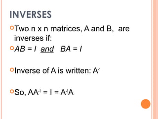 INVERSES
Two  n x n matrices, A and B, are
 inverses if:
AB = I and BA = I


Inverse   of A is written: A-1

So,   AA-1 = I = A-1A
 
