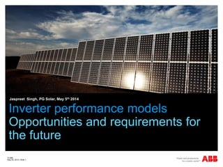 Inverter performance models
Opportunities and requirements for
the future
Jaspreet Singh, PG Solar, May 5th 2014
© ABB
May 05, 2014 | Slide 1
 