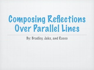 Composing Reﬂections
 Over Parallel Lines
    By: Bradley, Jake, and Rocco
 