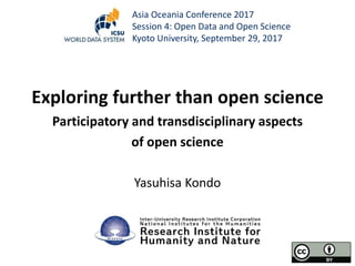 Exploring further than open science
Participatory and transdisciplinary aspects
of open science
Yasuhisa Kondo
Asia Oceania Conference 2017
Session 4: Open Data and Open Science
Kyoto University, September 29, 2017
 