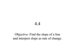4.4
Objective: Find the slope of a line
and interpret slope as rate of change.
 