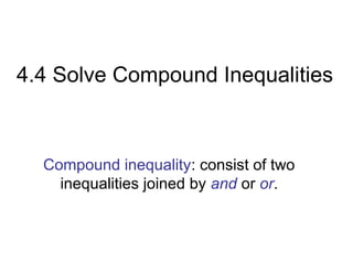 4.4 Solve Compound Inequalities



  Compound inequality: consist of two
    inequalities joined by and or or.
 