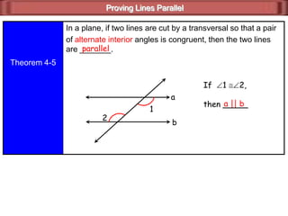 Proving Lines Parallel
Theorem 4-5
In a plane, if two lines are cut by a transversal so that a pair
of alternate interior angles is congruent, then the two lines
are _______.parallel
If 1 2,
then _____a || b
1
2
a
b
 