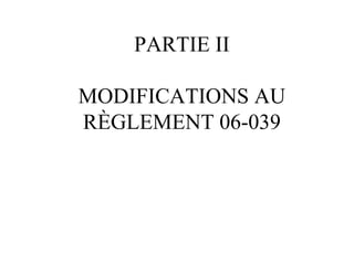 PARTIE II

MODIFICATIONS AU
RÈGLEMENT 06-039
 
