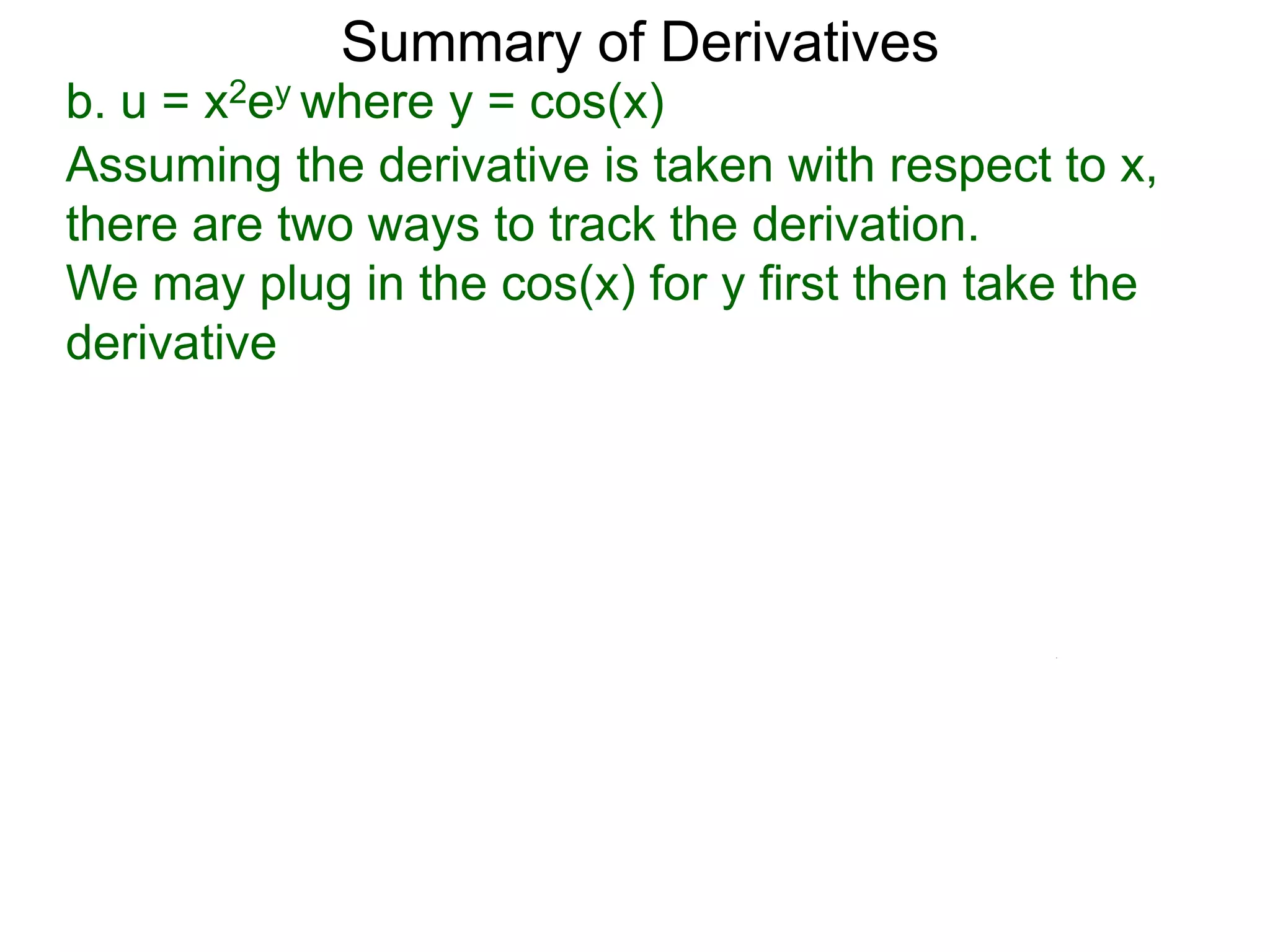 Summary of Derivatives
b. u = x2ey where y = cos(x)
Assuming the derivative is taken with respect to x,
there are two ways to track the derivation.
We may plug in the cos(x) for y first then take the
derivative
 