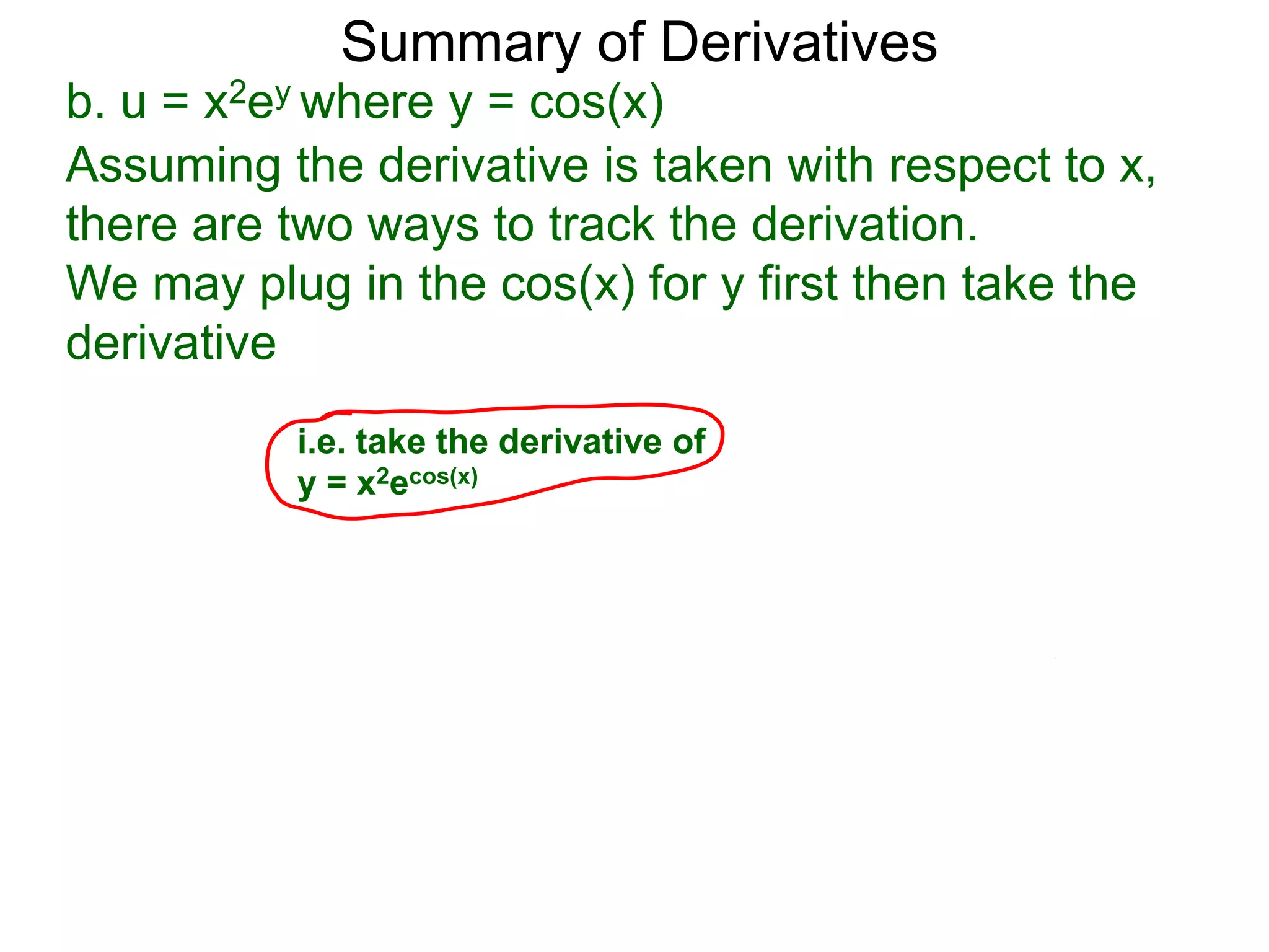 Summary of Derivatives
b. u = x2ey where y = cos(x)
Assuming the derivative is taken with respect to x,
there are two ways to track the derivation.
We may plug in the cos(x) for y first then take the
derivative
          i.e. take the derivative of
          y = x2ecos(x)
 