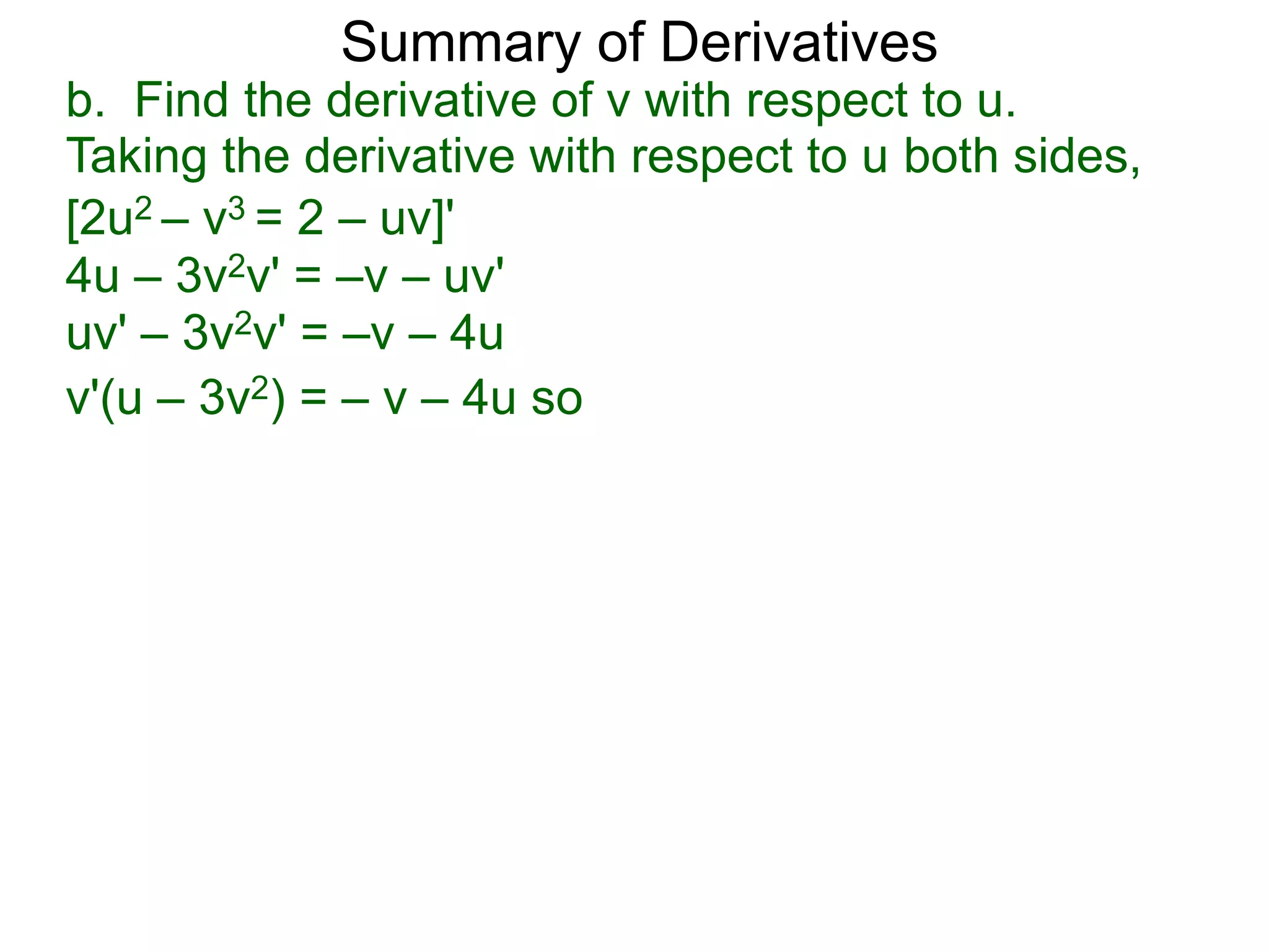 Summary of Derivatives
b. Find the derivative of v with respect to u.
Taking the derivative with respect to u both sides,
[2u2 – v3 = 2 – uv]'
4u – 3v2v' = –v – uv'
uv' – 3v2v' = –v – 4u
v'(u – 3v2) = – v – 4u so
 