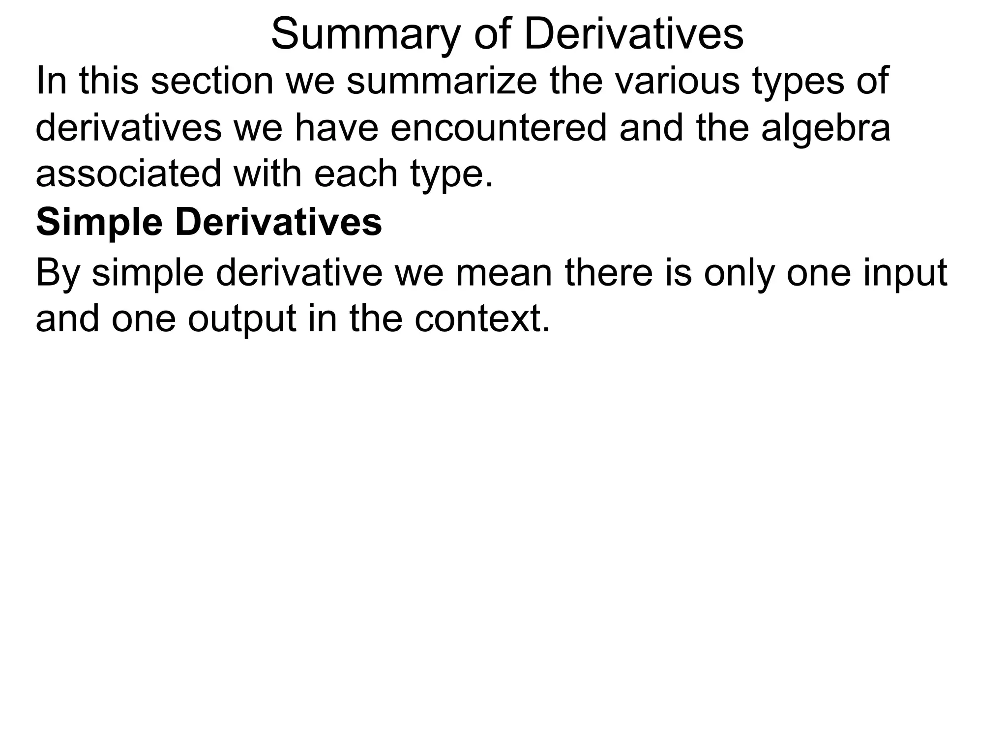 Summary of Derivatives
In this section we summarize the various types of
derivatives we have encountered and the algebra
associated with each type.
Simple Derivatives
By simple derivative we mean there is only one input
and one output in the context.
 
