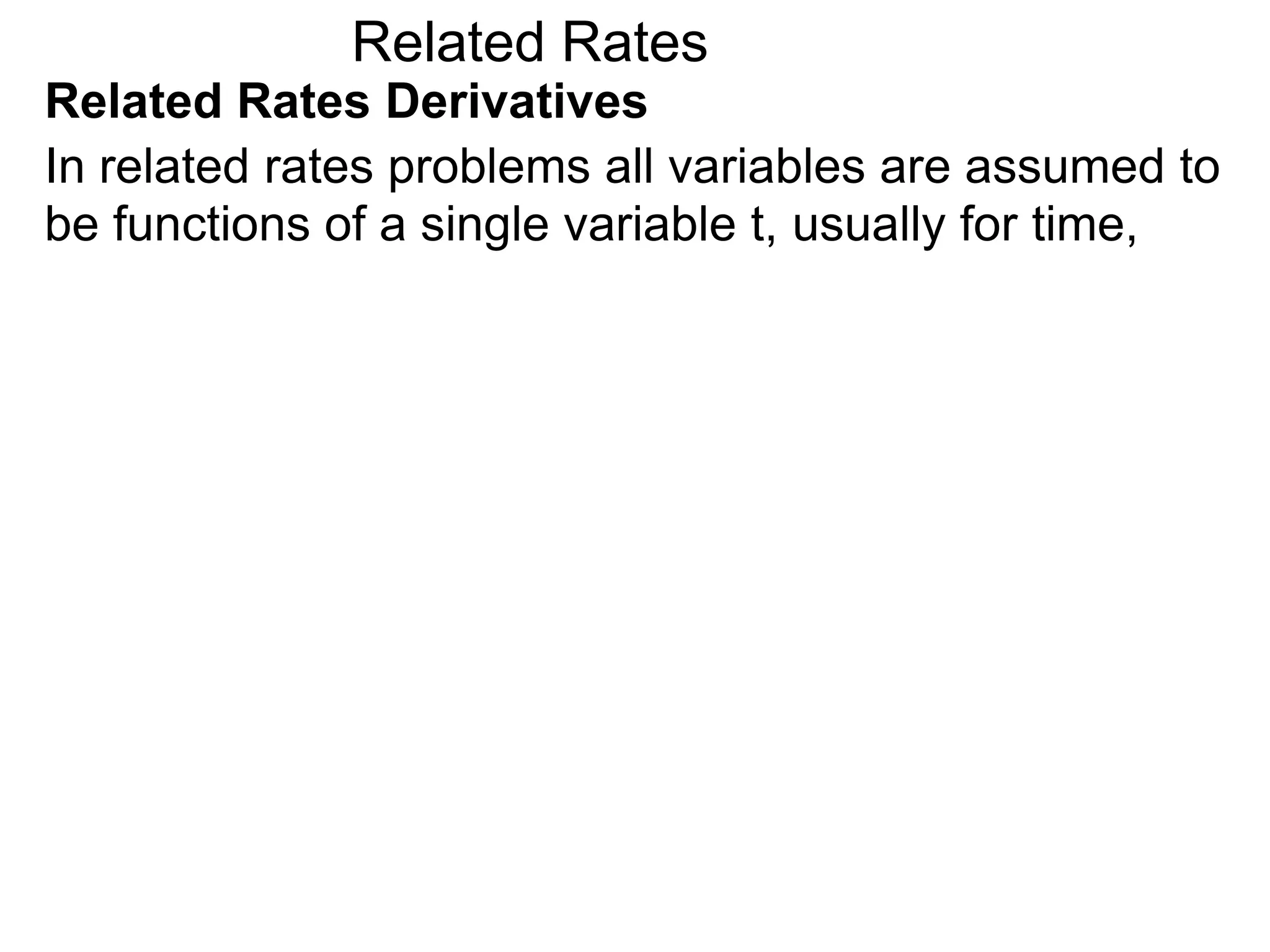Related Rates
Related Rates Derivatives
In related rates problems all variables are assumed to
be functions of a single variable t, usually for time,
 