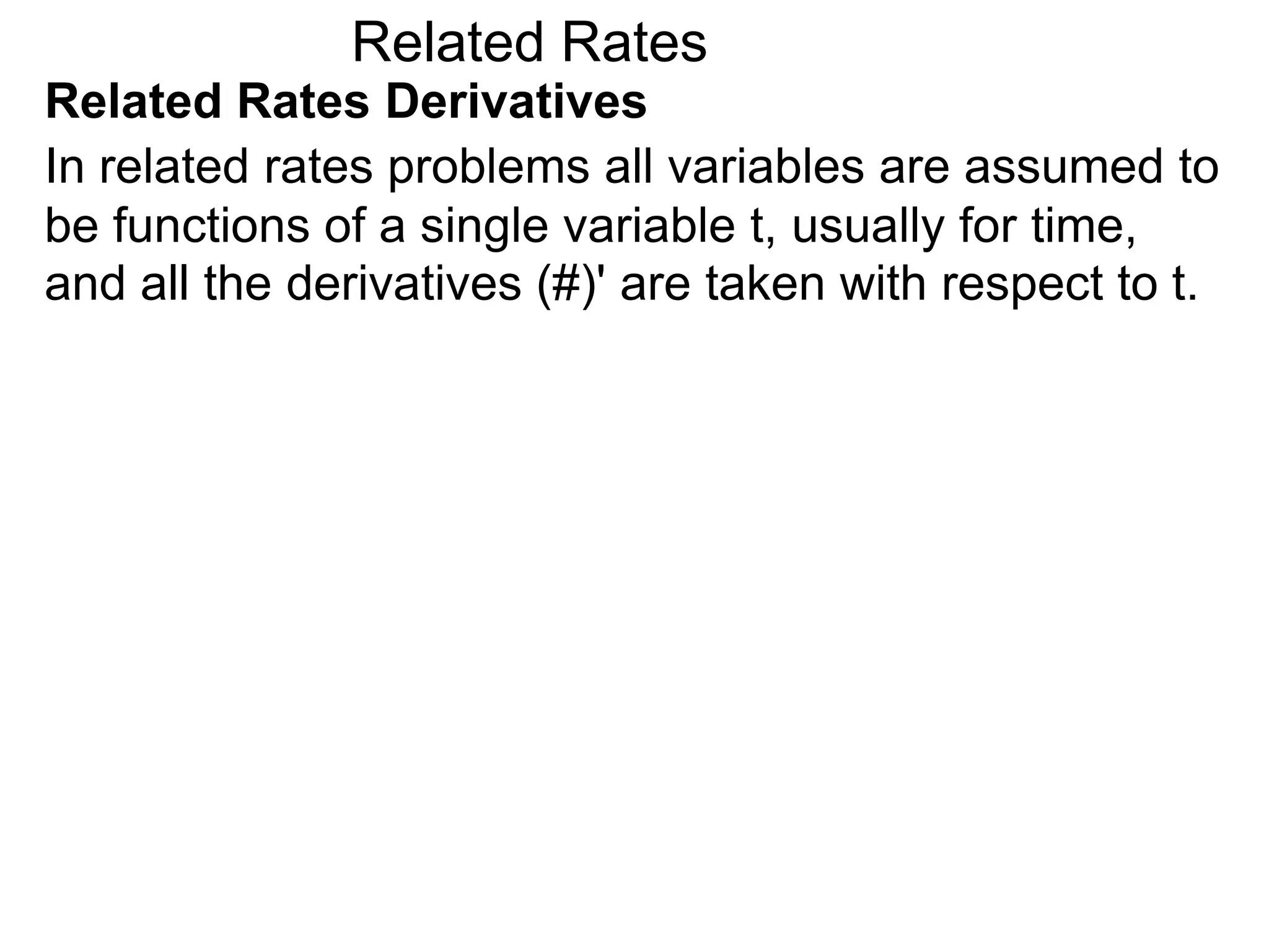 Related Rates
Related Rates Derivatives
In related rates problems all variables are assumed to
be functions of a single variable t, usually for time,
and all the derivatives (#)' are taken with respect to t.
 