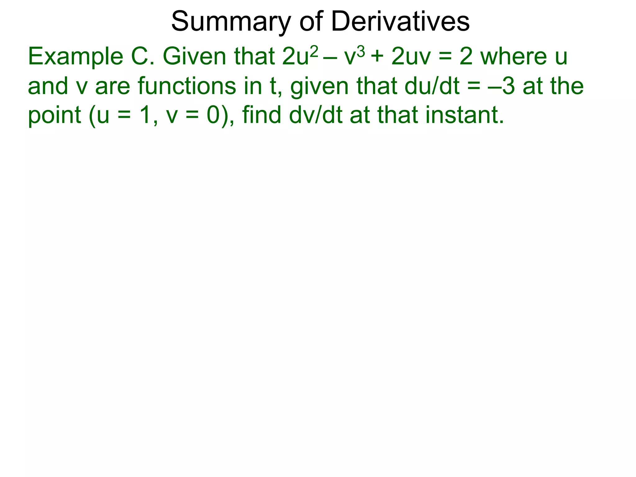 Summary of Derivatives
Example C. Given that 2u2 – v3 + 2uv = 2 where u
and v are functions in t, given that du/dt = –3 at the
point (u = 1, v = 0), find dv/dt at that instant.
 