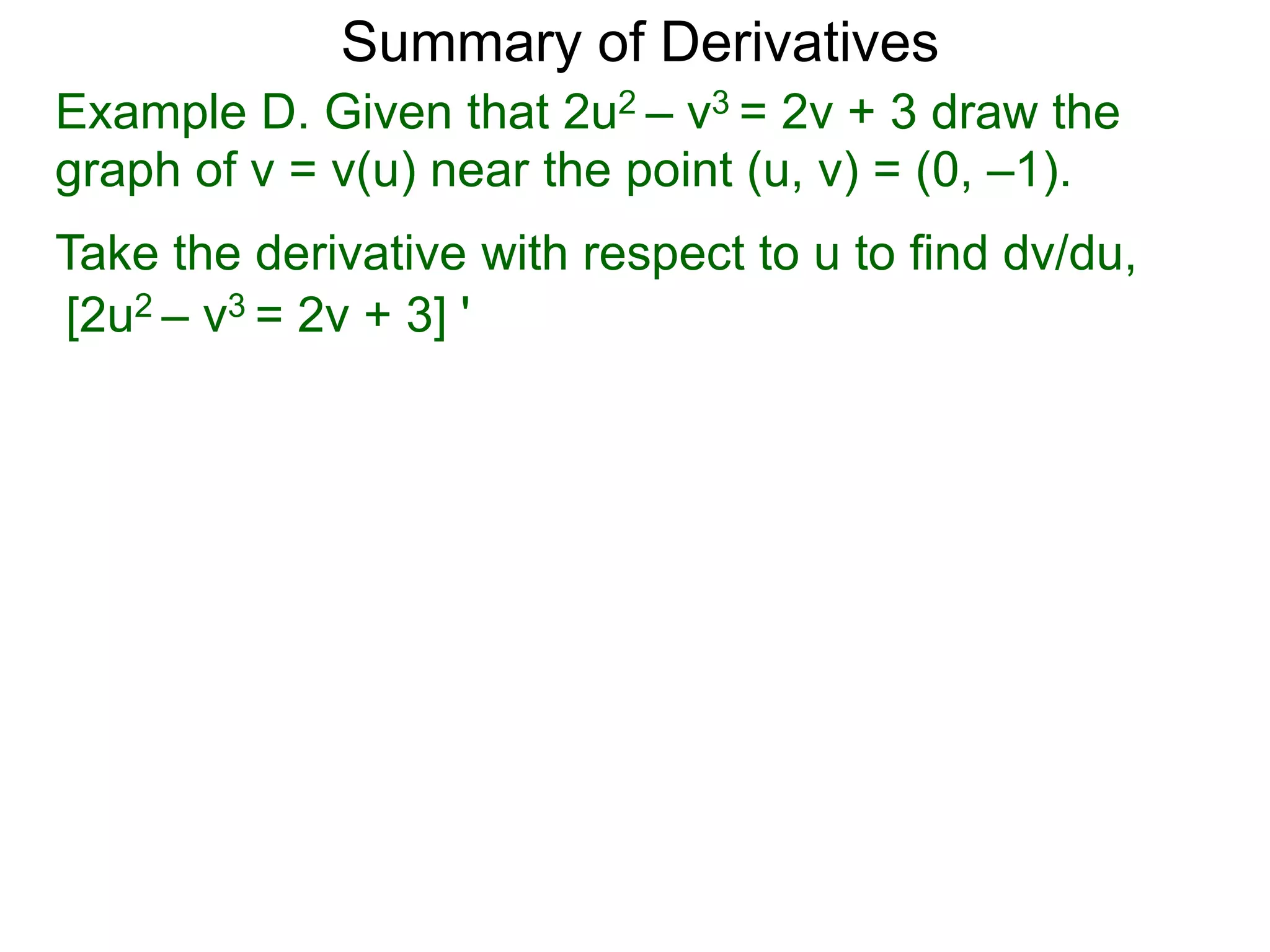 Summary of Derivatives
Example D. Given that 2u2 – v3 = 2v + 3 draw the
graph of v = v(u) near the point (u, v) = (0, –1).
Take the derivative with respect to u to find dv/du,
[2u2 – v3 = 2v + 3] '
 