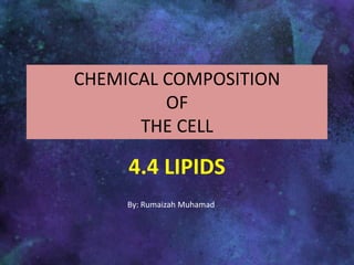 CHEMICAL COMPOSITION OF THE CELL 4.4 LIPIDS By: RumaizahMuhamad 