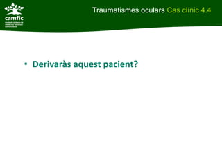 Traumatismes oculars Cas clínic 4.4




• Derivaràs aquest pacient?
 