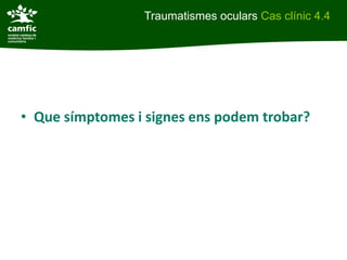 Traumatismes oculars Cas clínic 4.4




• Que símptomes i signes ens podem trobar?
 