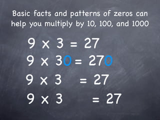 Basic facts and patterns of zeros can
help you multiply by 10, 100, and 1000

   9 x 3 = 27
   9 x 30 = 270
   9 x 3 = 27
   9x3       = 27
 