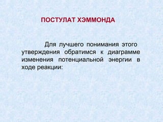 ПОСТУЛАТ ХЭММОНДА


       Для лучшего понимания этого
утверждения обратимся к диаграмме
изменения потенциальной энергии в
ходе реакции:
 