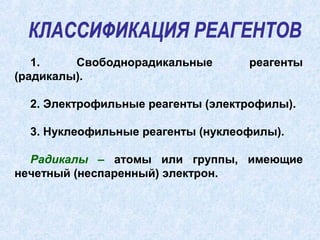 1.    Свободнорадикальные       реагенты
(радикалы).

  2. Электрофильные реагенты (электрофилы).

  3. Нуклеофильные реагенты (нуклеофилы).

  Радикалы – атомы или группы, имеющие
нечетный (неспаренный) электрон.
 