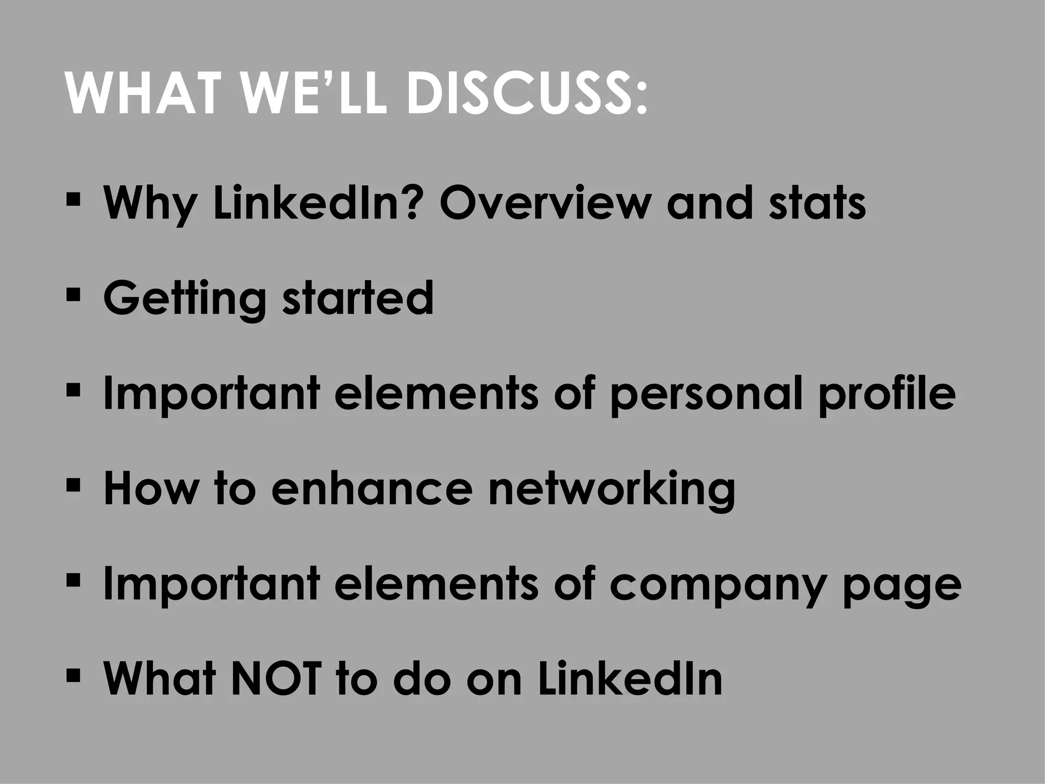 WHAT WE’LL DISCUSS:
 Why LinkedIn? Overview and stats

 Getting started

 Important elements of personal profile

 How to enhance networking

 Important elements of company page

 What NOT to do on LinkedIn
 