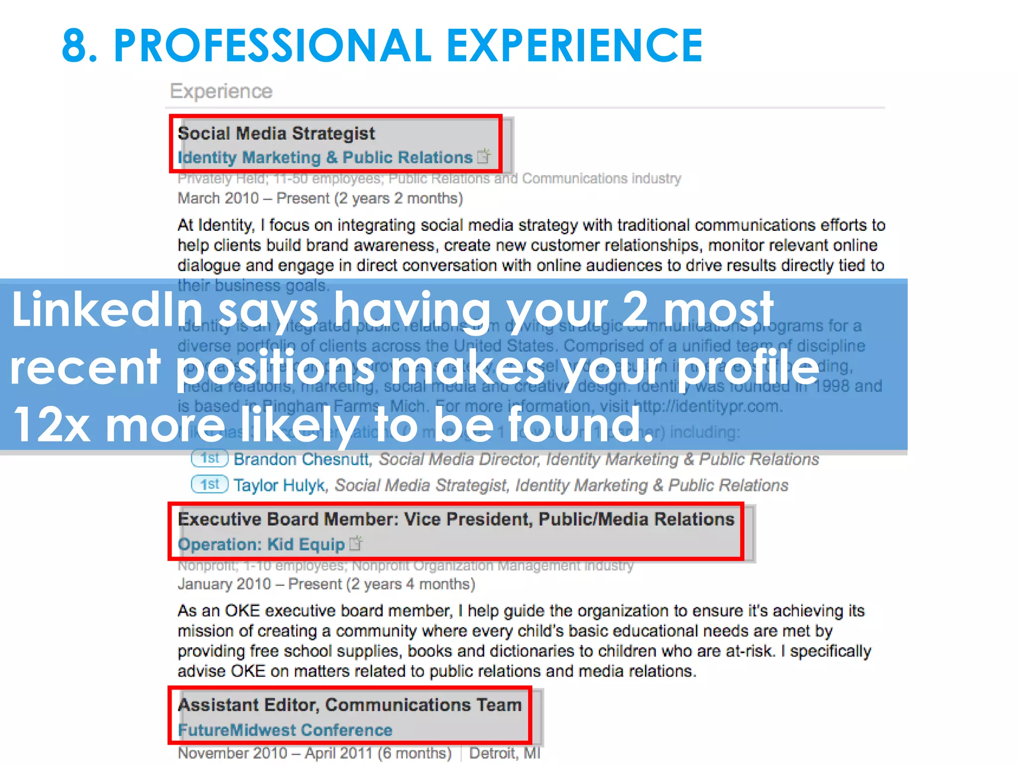 8. PROFESSIONAL EXPERIENCE




LinkedIn says having your 2 most
recent positions makes your profile
12x more likely to be found.
 