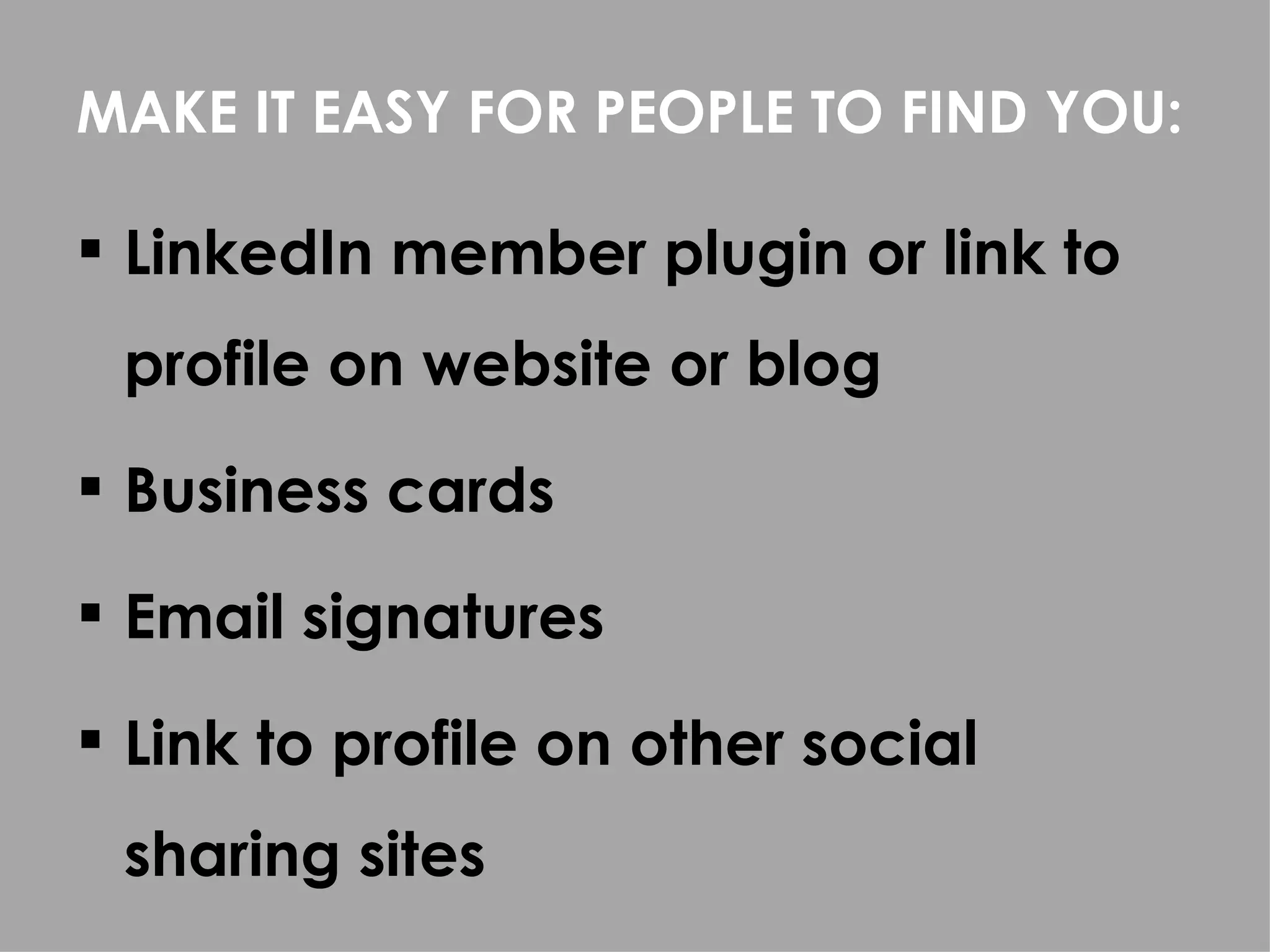 MAKE IT EASY FOR PEOPLE TO FIND YOU:

 LinkedIn member plugin or link to
 profile on website or blog
 Business cards

 Email signatures

 Link to profile on other social
 sharing sites
 