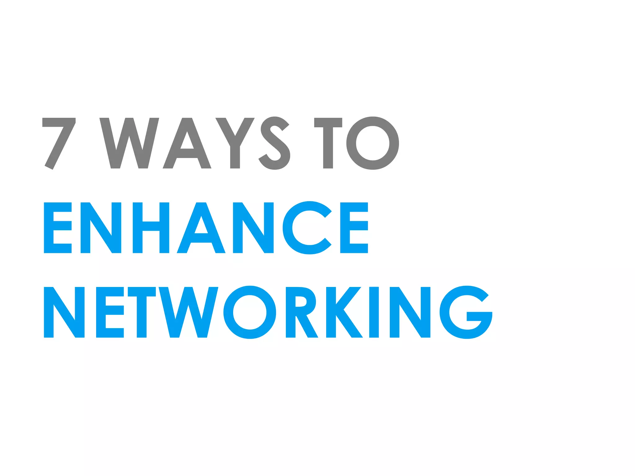 7 WAYS TO
ENHANCE
NETWORKING
 